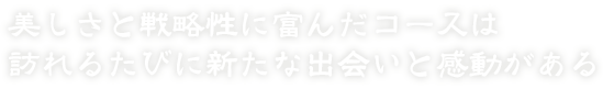 美しさの戦略性に富んだコースは訪れるたびに新たな出会いと感動がある